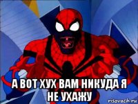  а вот хух вам никуда я не ухажу