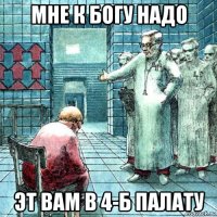 мне к богу надо эт вам в 4-б палату