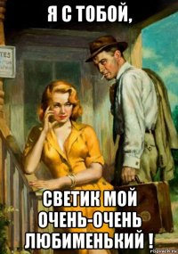 я с тобой, светик мой очень-очень любименький !