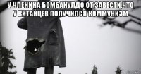 у членина бомбанулдо от завести,что у китайцев получился коммунизм 