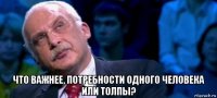  что важнее, потребности одного человека или толпы?