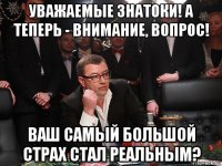 уважаемые знатоки! а теперь - внимание, вопрос! ваш самый большой страх стал реальным?