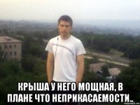  крыша у него мощная, в плане что неприкасаемости..
