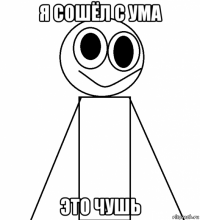 я сошёл с ума это чушь