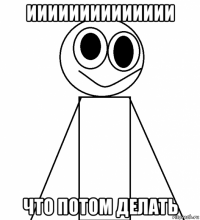 ииииииииииииии что потом делать