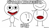 чё ты по мне лазеешь урод
