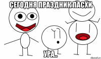 сегодня праздник пасхи ура..
