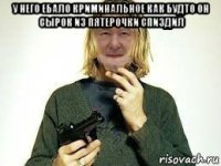 у него ебало криминальное как будто он сырок из пятерочки спиздил 