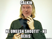 galkin ne umeesh shootit' - ne beris'