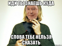 иди ты знаешь куда слова тебе нельзя сказать