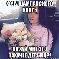 хочу шампанского блять на хуй мне это пахучее дерьмо?!