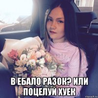  в ебало разок? или поцелуй хуек