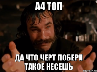 а4 топ да что черт побери такое несешь