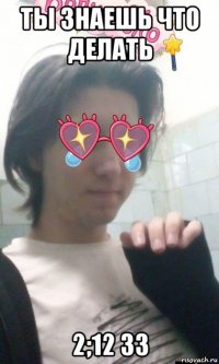 ты знаешь что делать 2;12 33