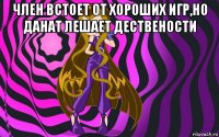член встоет от хороших игр,но данат лешает дествености 