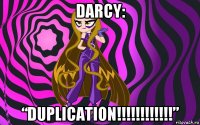 darcy: “duplication!!!!!!!!!!!!”