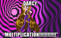 darcy: “multiplication!!!!!!!!!!!!”