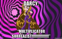 darcy: “multiplicator surrealist!!!!!!!!!!!!!!!”