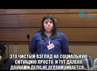  это чистый взгляд на социальную ситуацию просто, и тут далеко даунами дело не ограничивается...