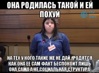 она родилась такой и ей похуй на тех у кого такие же не дай...родятся как она ее сам факт беспокоит лишь она сама а не социальная структура