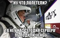 ну что,полетели? та не,у нас сегодня сервера пб подключены