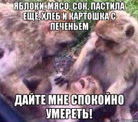яблоки, мясо, сок, пастила ещё, хлеб и картошка с печеньем дайте мне спокойно умереть!