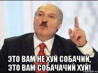  это вам не хуй собачий, это вам собачачий хуй!