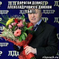 дорогой денис александрович!с днюхой тебя!!! 