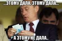...этому дала, этому дала... а этому не дала..