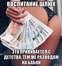 воспитание шлюх это прививается с детства, тем же разводам на бабки