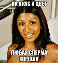 на вкус и цвет любая сперма хороша