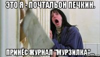 это я - почтальон печкин. принёс журнал "мурзилка"...