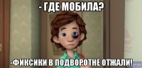 - где мобила? -фиксики в подворотне отжали!