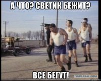 а что? светик бежит? все бегут!