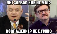 вы заебал или не мы? совпадение? не думаю