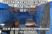 наверно их скоро сделают - платными кто не сможет оплатить"проживание " - тех на улицу!