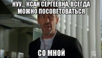 нуу... ксан сергеевна, всегда можно посоветоваться со мной