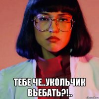  тебе че..укольчик вьебать?!..