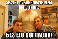 хватит публиковать мем про дениса без его согласия!