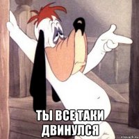 ты все таки двинулся