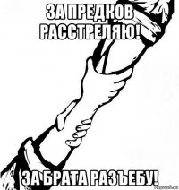 за предков расстреляю! за брата разъебу!