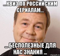 ...квиз по российским сериалам... ... бесполезные для нас знания ...