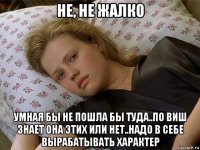 не, не жалко умная бы не пошла бы туда..по виш знает она этих или нет..надо в себе вырабатывать характер