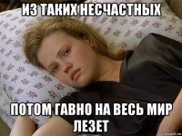 из таких несчастных потом гавно на весь мир лезет