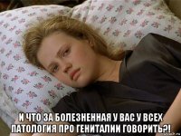  и что за болезненная у вас у всех патология про гениталии говорить?!