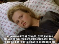  вот именно что не думала...дура..именно дерьмо случается когда человек более менее доверчив она простачка а это инвалидность