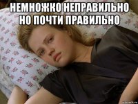 немножко неправильно но почти правильно 
