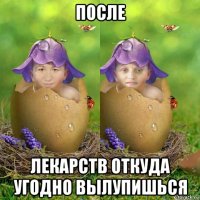 после лекарств откуда угодно вылупишься