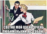  светик мой очень-очень любименький, я с тобой !