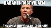 давайте послушаем... тимурку! тимурка, сыграй нам!